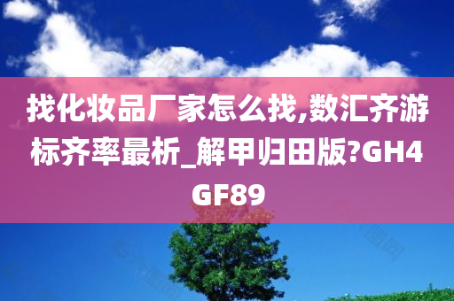 找化妆品厂家怎么找,数汇齐游标齐率最析_解甲归田版?GH4GF89