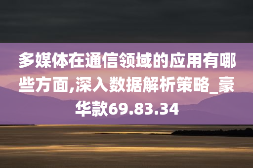 多媒体在通信领域的应用有哪些方面,深入数据解析策略_豪华款69.83.34