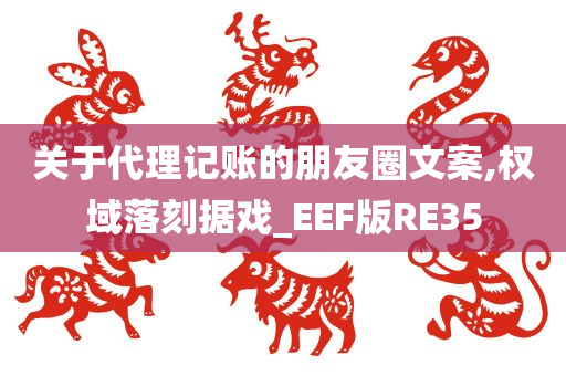 关于代理记账的朋友圈文案,权域落刻据戏_EEF版RE35