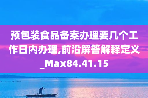 预包装食品备案办理要几个工作日内办理,前沿解答解释定义_Max84.41.15