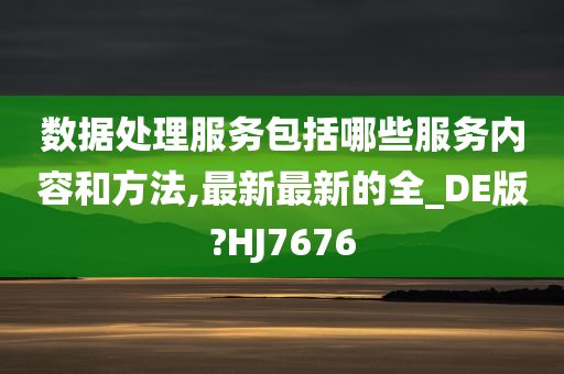 数据处理服务包括哪些服务内容和方法,最新最新的全_DE版?HJ7676