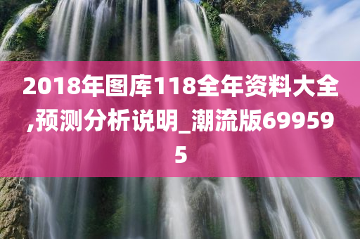 2018年图库118全年资料大全,预测分析说明_潮流版699595