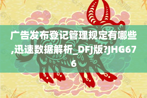 广告发布登记管理规定有哪些,迅速数据解析_DFJ版?JHG676