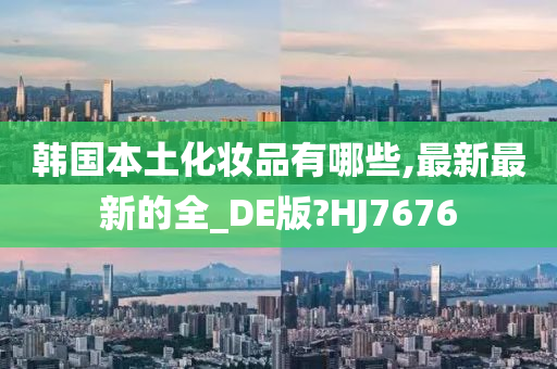 韩国本土化妆品有哪些,最新最新的全_DE版?HJ7676