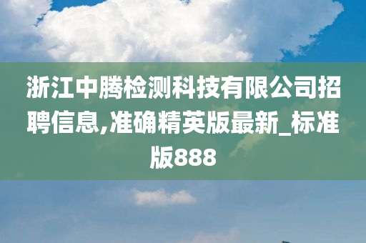 浙江中腾检测科技有限公司招聘信息,准确精英版最新_标准版888