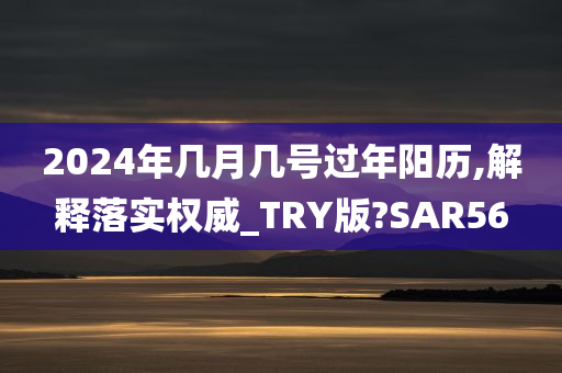 2024年几月几号过年阳历,解释落实权威_TRY版?SAR56