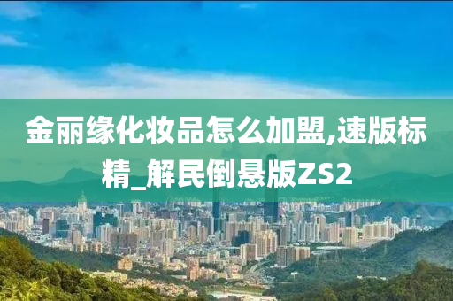 金丽缘化妆品怎么加盟,速版标精_解民倒悬版ZS2