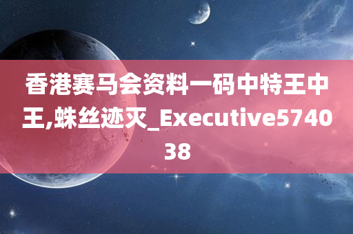 香港赛马会资料一码中特王中王,蛛丝迹灭_Executive574038