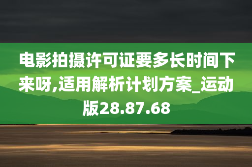 电影拍摄许可证要多长时间下来呀,适用解析计划方案_运动版28.87.68