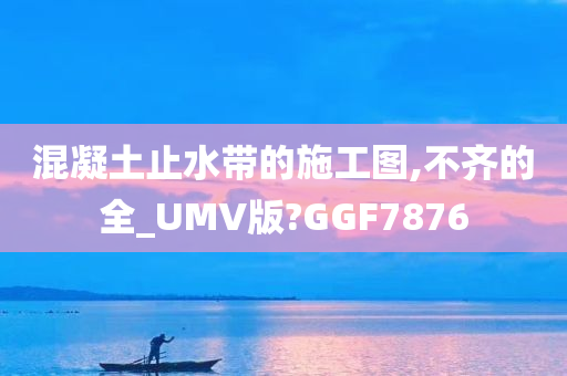 混凝土止水带的施工图,不齐的全_UMV版?GGF7876