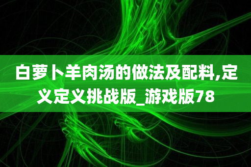 白萝卜羊肉汤的做法及配料,定义定义挑战版_游戏版78