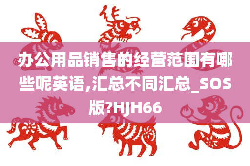 办公用品销售的经营范围有哪些呢英语,汇总不同汇总_SOS版?HJH66