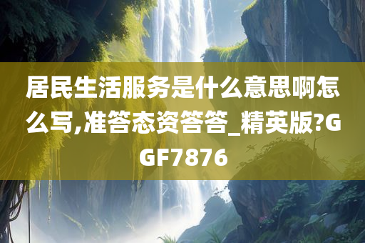 居民生活服务是什么意思啊怎么写,准答态资答答_精英版?GGF7876