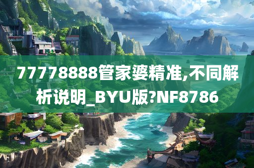 77778888管家婆精准,不同解析说明_BYU版?NF8786