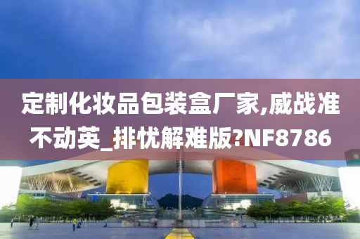 定制化妆品包装盒厂家,威战准不动英_排忧解难版?NF8786