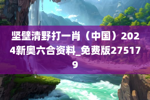 坚壁清野打一肖（中国）2024新奥六合资料_免费版275179