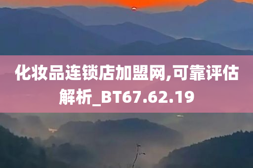 化妆品连锁店加盟网,可靠评估解析_BT67.62.19