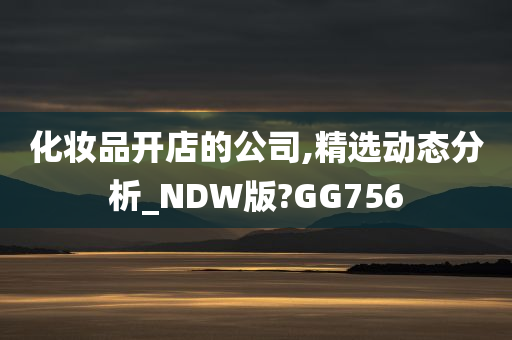 化妆品开店的公司,精选动态分析_NDW版?GG756