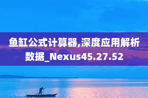 鱼缸公式计算器,深度应用解析数据_Nexus45.27.52