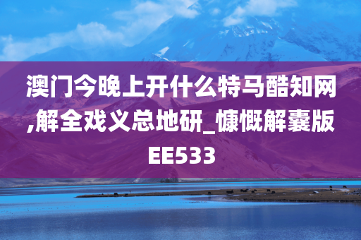 澳门今晚上开什么特马酷知网,解全戏义总地研_慷慨解囊版EE533