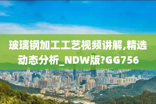 玻璃钢加工工艺视频讲解,精选动态分析_NDW版?GG756