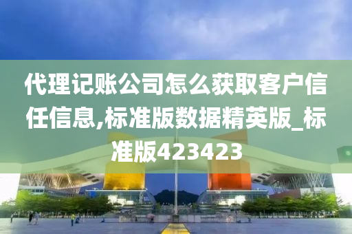 代理记账公司怎么获取客户信任信息,标准版数据精英版_标准版423423