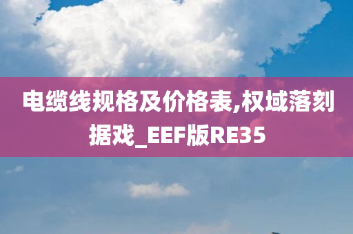 电缆线规格及价格表,权域落刻据戏_EEF版RE35