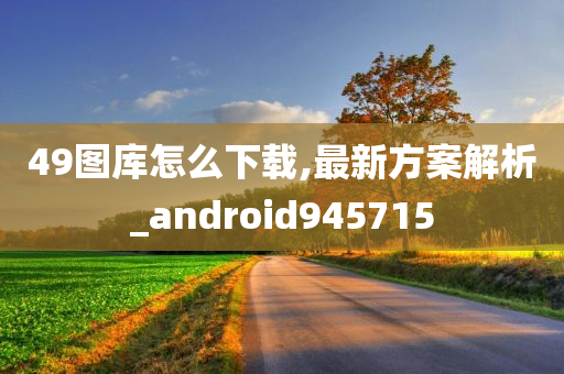 49图库怎么下载,最新方案解析_android945715