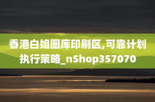 香港白姐图库印刷区,可靠计划执行策略_nShop357070