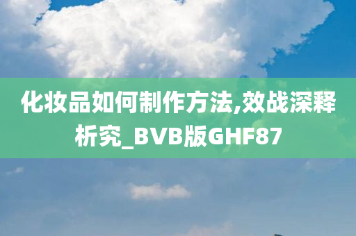 化妆品如何制作方法,效战深释析究_BVB版GHF87