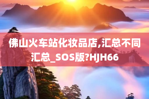 佛山火车站化妆品店,汇总不同汇总_SOS版?HJH66