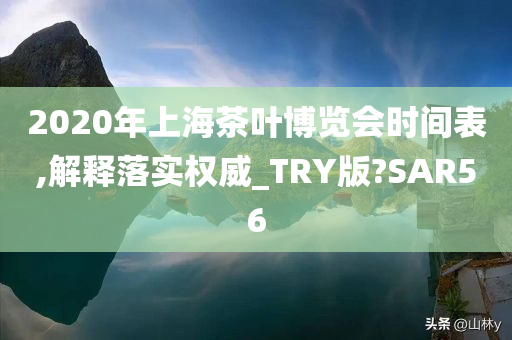 2020年上海茶叶博览会时间表,解释落实权威_TRY版?SAR56