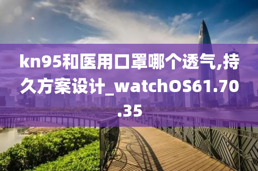 kn95和医用口罩哪个透气,持久方案设计_watchOS61.70.35