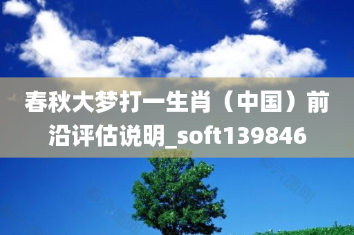 春秋大梦打一生肖（中国）前沿评估说明_soft139846