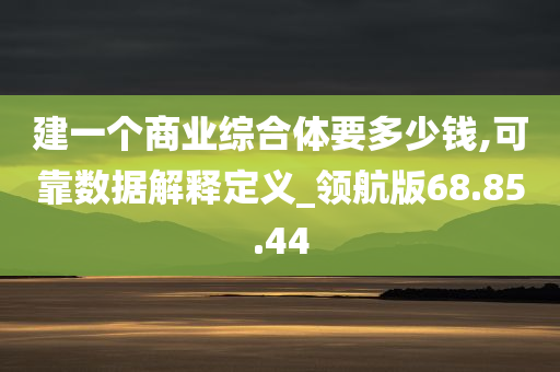 建一个商业综合体要多少钱,可靠数据解释定义_领航版68.85.44