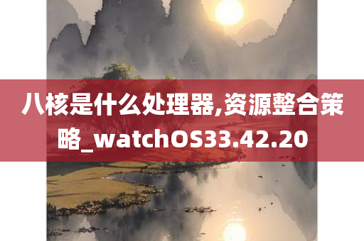 八核是什么处理器,资源整合策略_watchOS33.42.20