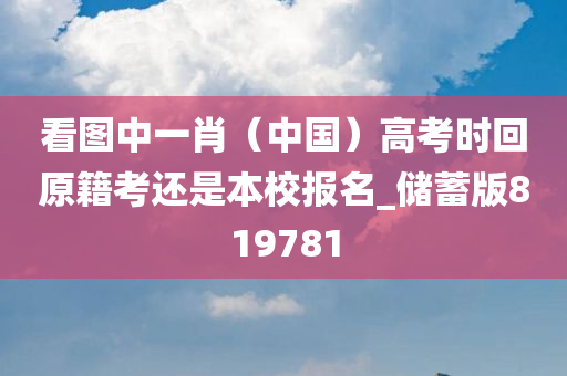 看图中一肖（中国）高考时回原籍考还是本校报名_储蓄版819781