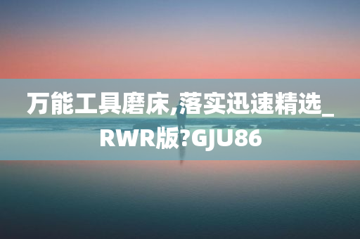 万能工具磨床,落实迅速精选_RWR版?GJU86