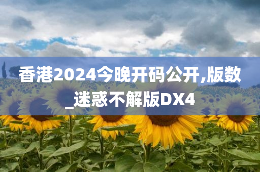 香港2024今晚开码公开,版数_迷惑不解版DX4