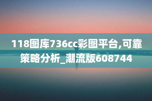 118图库736cc彩图平台,可靠策略分析_潮流版608744