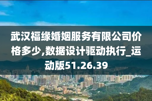 武汉福缘婚姻服务有限公司价格多少,数据设计驱动执行_运动版51.26.39