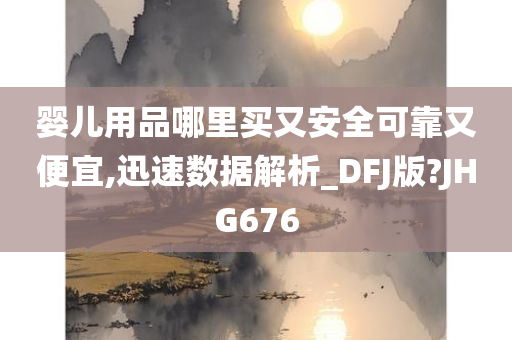 婴儿用品哪里买又安全可靠又便宜,迅速数据解析_DFJ版?JHG676