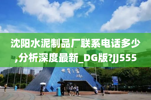 沈阳水泥制品厂联系电话多少,分析深度最新_DG版?JJ555