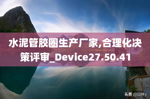 水泥管胶圈生产厂家,合理化决策评审_Device27.50.41