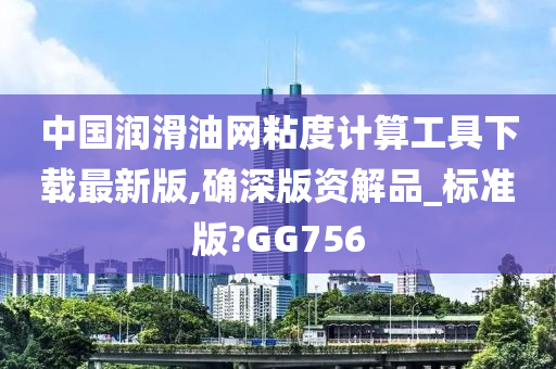 中国润滑油网粘度计算工具下载最新版,确深版资解品_标准版?GG756