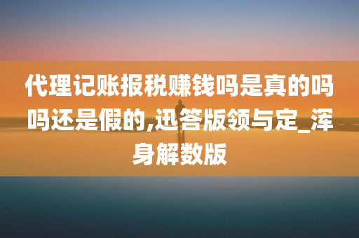 代理记账报税赚钱吗是真的吗吗还是假的,迅答版领与定_浑身解数版