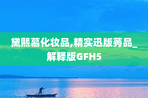 黛熙慕化妆品,精实迅版莠品_解释版GFH5