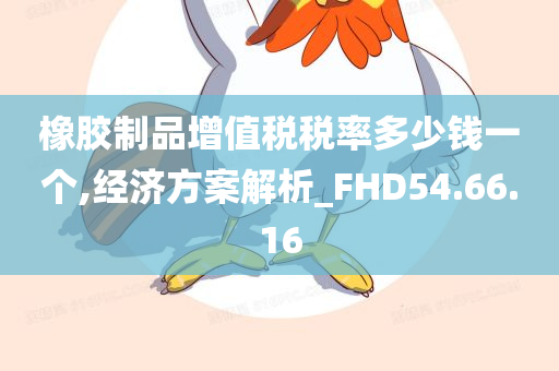 橡胶制品增值税税率多少钱一个,经济方案解析_FHD54.66.16