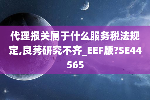 代理报关属于什么服务税法规定,良莠研究不齐_EEF版?SE44565