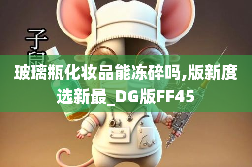 玻璃瓶化妆品能冻碎吗,版新度选新最_DG版FF45